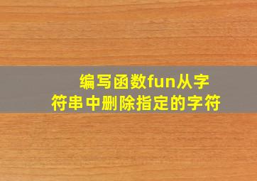 编写函数fun从字符串中删除指定的字符