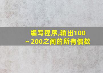 编写程序,输出100～200之间的所有偶数