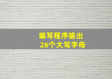 编写程序输出26个大写字母