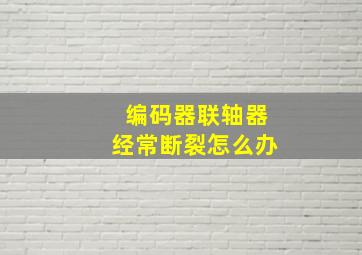 编码器联轴器经常断裂怎么办