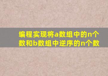 编程实现将a数组中的n个数和b数组中逆序的n个数