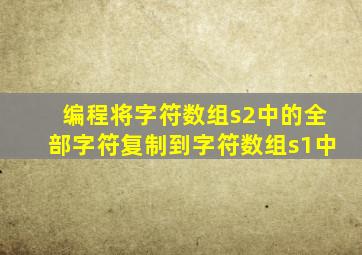 编程将字符数组s2中的全部字符复制到字符数组s1中