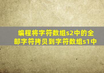 编程将字符数组s2中的全部字符拷贝到字符数组s1中