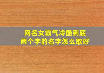 网名女霸气冷酷到底两个字的名字怎么取好