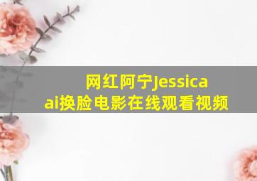 网红阿宁Jessicaai换脸电影在线观看视频