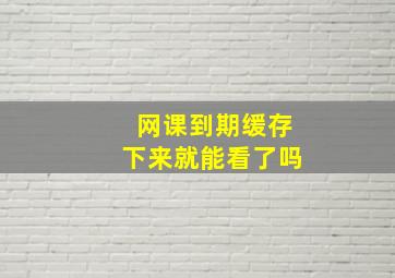 网课到期缓存下来就能看了吗