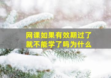 网课如果有效期过了就不能学了吗为什么