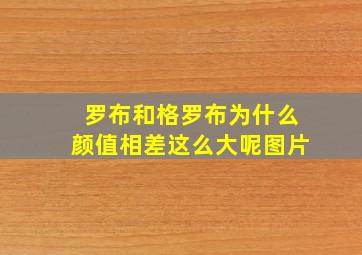 罗布和格罗布为什么颜值相差这么大呢图片