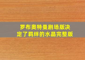 罗布奥特曼剧场版决定了羁绊的水晶完整版