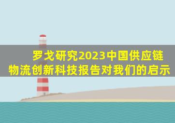 罗戈研究2023中国供应链物流创新科技报告对我们的启示