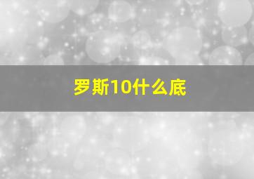 罗斯10什么底