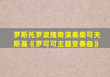 罗斯托罗波维奇演奏柴可夫斯基《罗可可主题变奏曲》