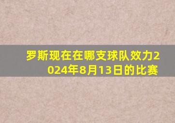 罗斯现在在哪支球队效力2024年8月13日的比赛