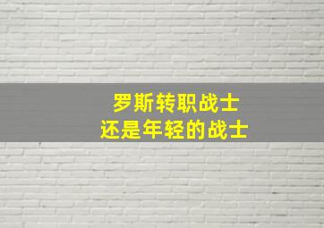 罗斯转职战士还是年轻的战士