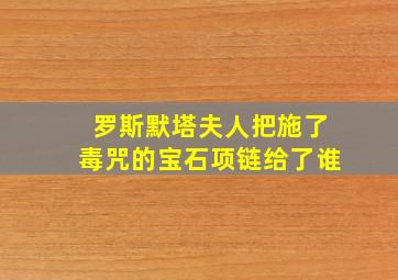 罗斯默塔夫人把施了毒咒的宝石项链给了谁