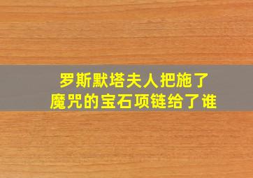 罗斯默塔夫人把施了魔咒的宝石项链给了谁