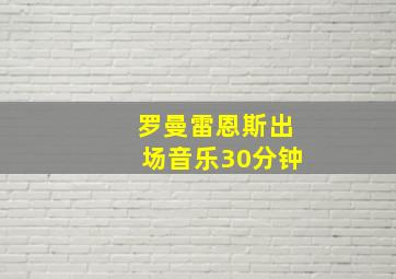 罗曼雷恩斯出场音乐30分钟