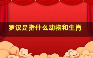 罗汉是指什么动物和生肖