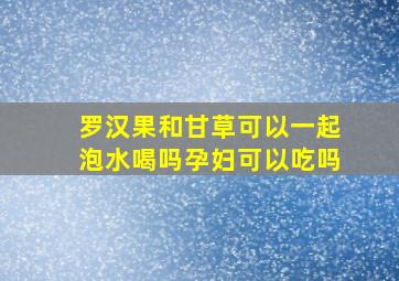 罗汉果和甘草可以一起泡水喝吗孕妇可以吃吗