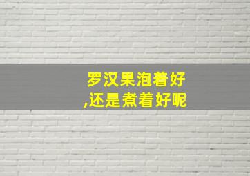 罗汉果泡着好,还是煮着好呢