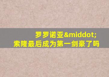 罗罗诺亚·索隆最后成为第一剑豪了吗