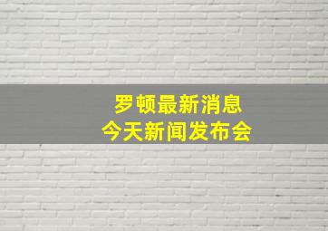 罗顿最新消息今天新闻发布会