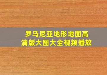 罗马尼亚地形地图高清版大图大全视频播放