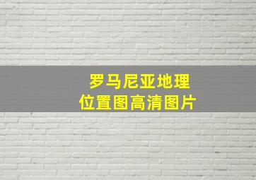 罗马尼亚地理位置图高清图片