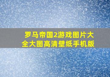 罗马帝国2游戏图片大全大图高清壁纸手机版