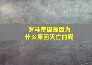 罗马帝国是因为什么原因灭亡的呢