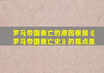 罗马帝国衰亡的原因根据《罗马帝国衰亡史》的观点是