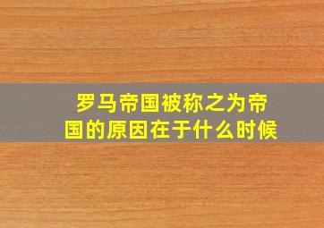 罗马帝国被称之为帝国的原因在于什么时候