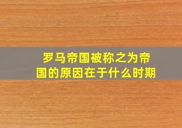 罗马帝国被称之为帝国的原因在于什么时期