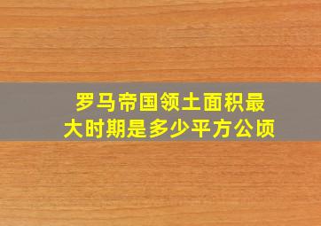 罗马帝国领土面积最大时期是多少平方公顷