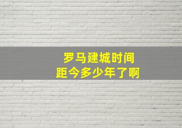 罗马建城时间距今多少年了啊