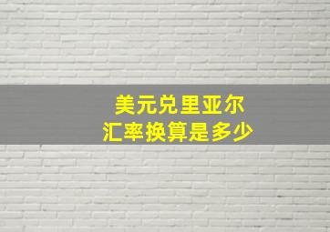 美元兑里亚尔汇率换算是多少