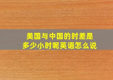 美国与中国的时差是多少小时呢英语怎么说