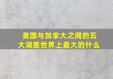 美国与加拿大之间的五大湖是世界上最大的什么