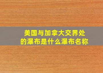 美国与加拿大交界处的瀑布是什么瀑布名称