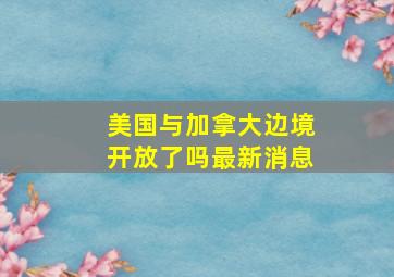 美国与加拿大边境开放了吗最新消息