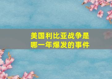 美国利比亚战争是哪一年爆发的事件