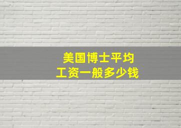 美国博士平均工资一般多少钱