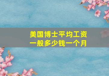 美国博士平均工资一般多少钱一个月