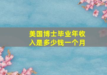 美国博士毕业年收入是多少钱一个月