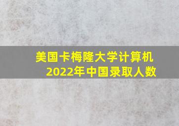 美国卡梅隆大学计算机2022年中国录取人数