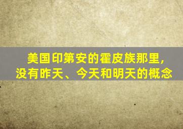 美国印第安的霍皮族那里,没有昨天、今天和明天的概念