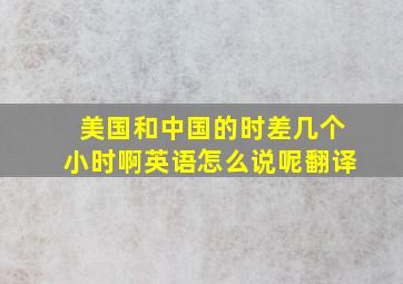 美国和中国的时差几个小时啊英语怎么说呢翻译