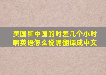 美国和中国的时差几个小时啊英语怎么说呢翻译成中文