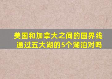 美国和加拿大之间的国界线通过五大湖的5个湖泊对吗