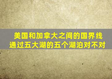 美国和加拿大之间的国界线通过五大湖的五个湖泊对不对